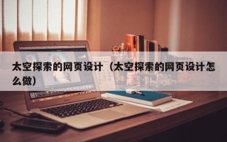 合肥太空探索的网页设计（太空探索的网页设计怎么做）