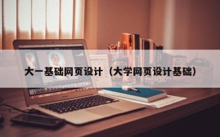 合肥大一基础网页设计（大学网页设计基础）