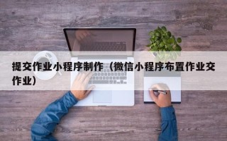 合肥提交作业小程序制作（微信小程序布置作业交作业）