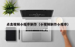合肥点击视频小程序制作（小视频制作小程序）