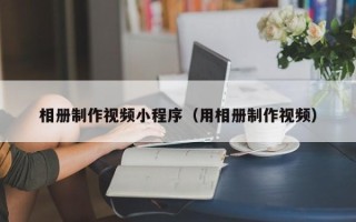 合肥相册制作视频小程序（用相册制作视频）