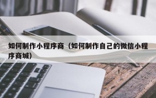 合肥如何制作小程序商（如何制作自己的微信小程序商城）