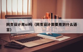 合肥网页设计用ui吗（网页设计需要用到什么语言）